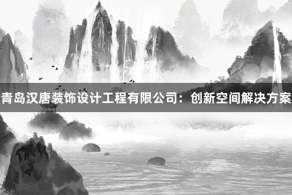 青岛汉唐装饰设计工程有限公司：创新空间解决方案