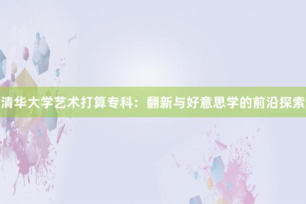 清华大学艺术打算专科：翻新与好意思学的前沿探索