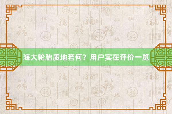 海大轮胎质地若何？用户实在评价一览